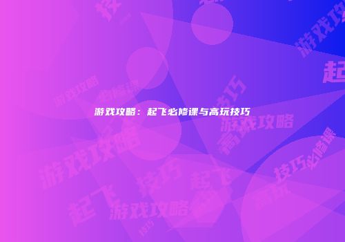 游戏攻略：起飞必修课与高玩技巧