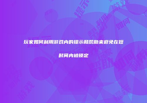 玩家如何利用游戏内的提示和帮助来避免在短时间内被锁定