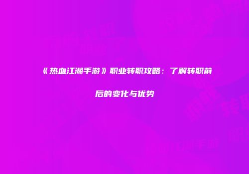 《热血江湖手游》职业转职攻略:了解转职前后的变化与优势