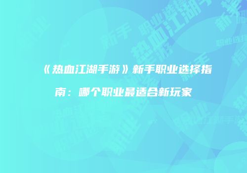《热血江湖手游》新手职业选择指南：哪个职业最适合新玩家