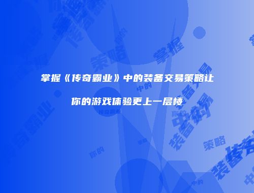掌握《传奇霸业》中的装备交易策略让你的游戏体验更上一层楼