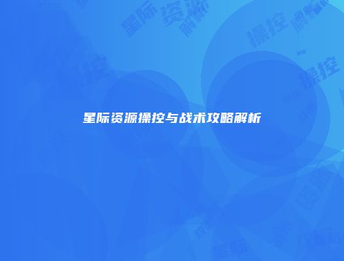 星际资源操控与战术攻略解析