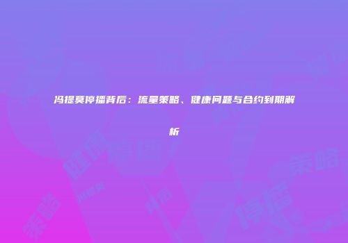 冯提莫停播背后：流量策略、健康问题与合约到期解析