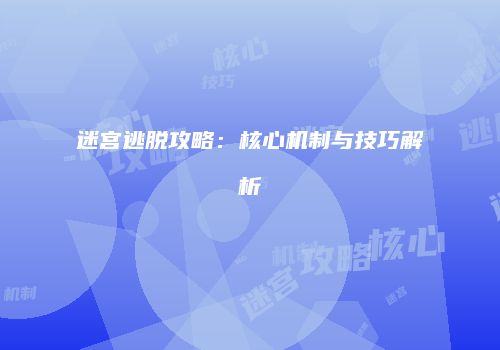 迷宫逃脱攻略：核心机制与技巧解析