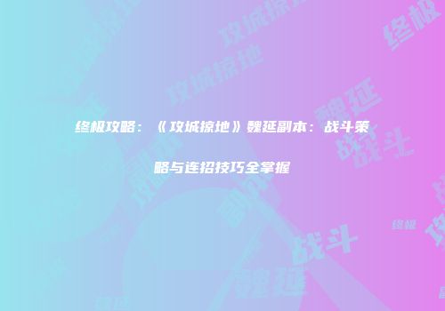 终极攻略：《攻城掠地》魏延副本：战斗策略与连招技巧全掌握