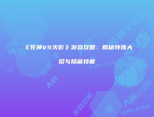 《死神VS火影》游戏攻略：揭秘特殊大招与隐藏技能