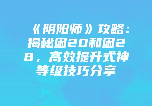 《阴阳师》攻略：揭秘困20和困28，高效提升式神等级技巧分享