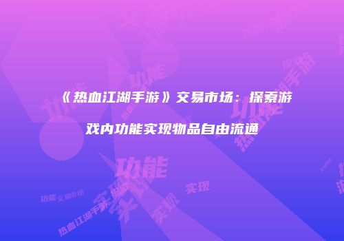 《热血江湖手游》交易市场：探索游戏内功能实现物品自由流通
