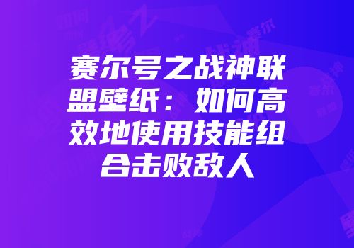 赛尔号之战神联盟壁纸：如何高效地使用技能组合击败敌人