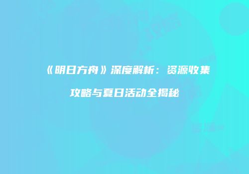《明日方舟》深度解析：资源收集攻略与夏日活动全揭秘