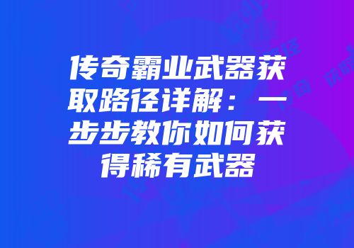 传奇霸业武器获取路径详解：一步步教你如何获得稀有武器