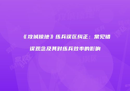 《攻城掠地》练兵误区纠正：常见错误观念及其对练兵效率的影响
