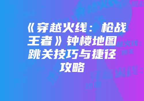 《穿越火线：枪战王者》钟楼地图跳关技巧与捷径攻略