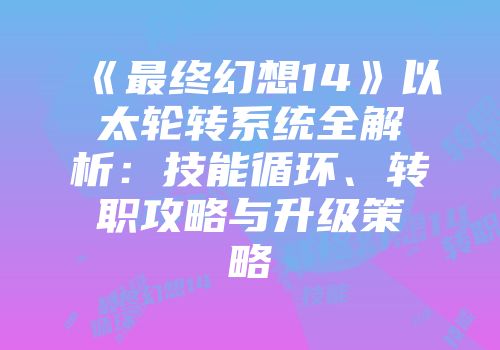 《最终幻想14》以太轮转系统全解析：技能循环、转职攻略与升级策略