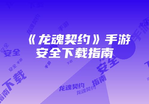 《龙魂契约》手游安全下载指南