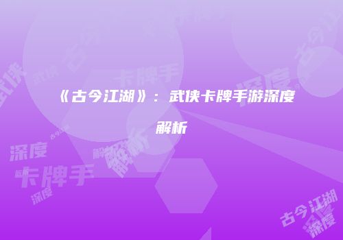 《古今江湖》：武侠卡牌手游深度解析