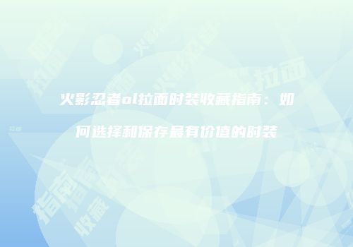 火影忍者ol拉面时装收藏指南：如何选择和保存最有价值的时装