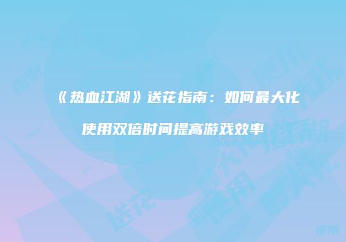 《热血江湖》送花指南：如何最大化使用双倍时间提高游戏效率