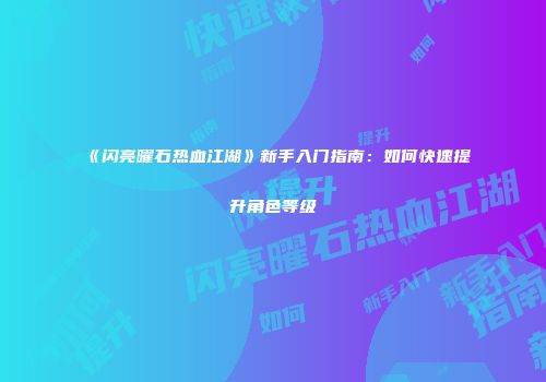 《闪亮曜石热血江湖》新手入门指南：如何快速提升角色等级