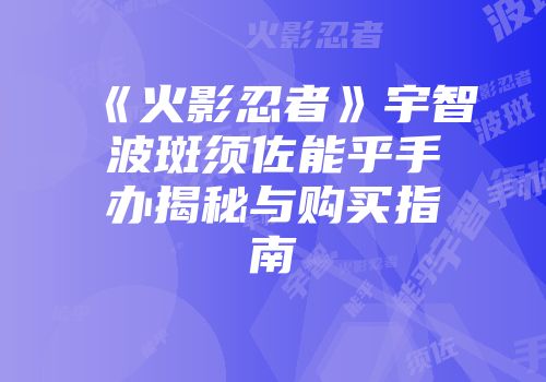 《火影忍者》宇智波斑须佐能乎手办揭秘与购买指南