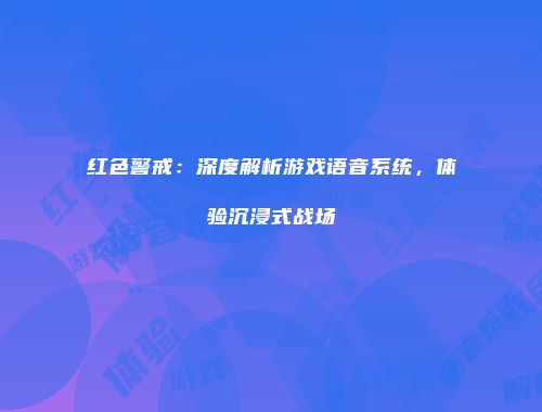 红色警戒：深度解析游戏语音系统，体验沉浸式战场