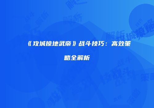 《攻城掠地武帝》战斗技巧：高效策略全解析