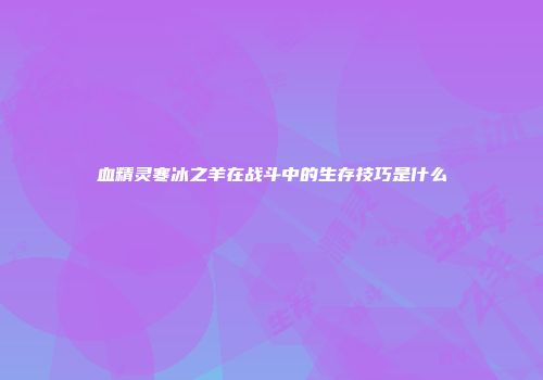 血精灵寒冰之羊在战斗中的生存技巧是什么