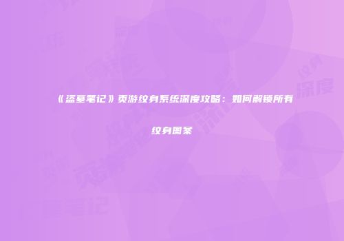 《盗墓笔记》页游纹身系统深度攻略：如何解锁所有纹身图案