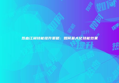 热血江湖技能提升策略：如何最大化技能效果
