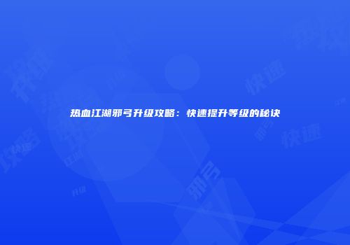 热血江湖邪弓升级攻略：快速提升等级的秘诀