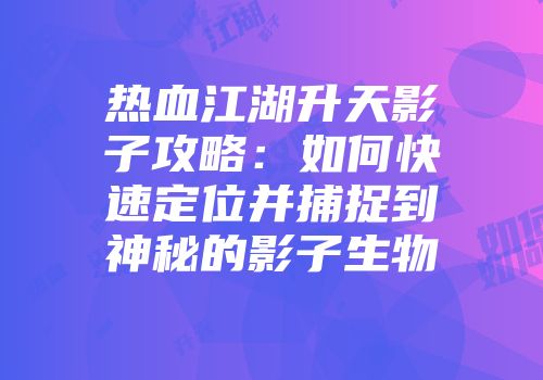 热血江湖升天影子攻略:如何快速定位并捕捉到神秘的影子生物