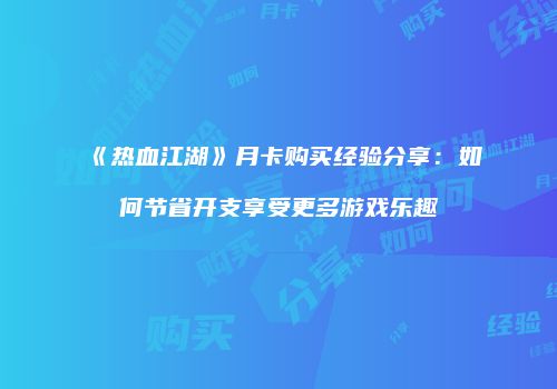 《热血江湖》月卡购买经验分享：如何节省开支享受更多游戏乐趣