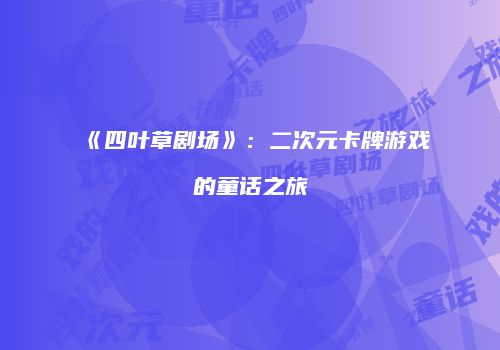 《四叶草剧场》：二次元卡牌游戏的童话之旅