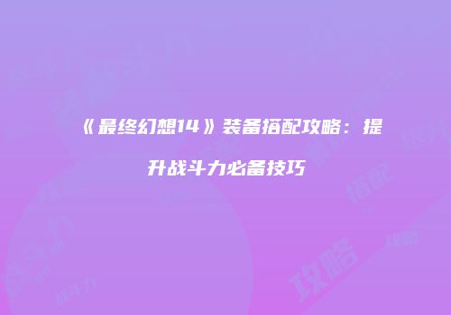 《最终幻想14》装备搭配攻略：提升战斗力必备技巧