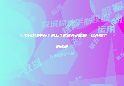 《攻城掠地手游》第五车数据实战运用：提高胜率的秘诀