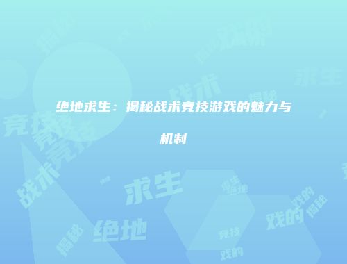 绝地求生：揭秘战术竞技游戏的魅力与机制