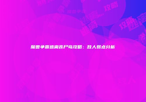 魔兽争霸逃离丧尸岛攻略：敌人弱点分析