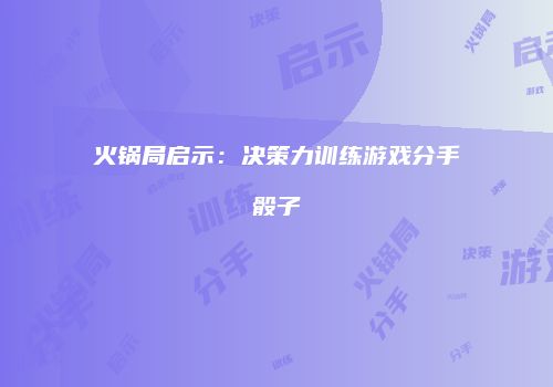 火锅局启示：决策力训练游戏分手骰子