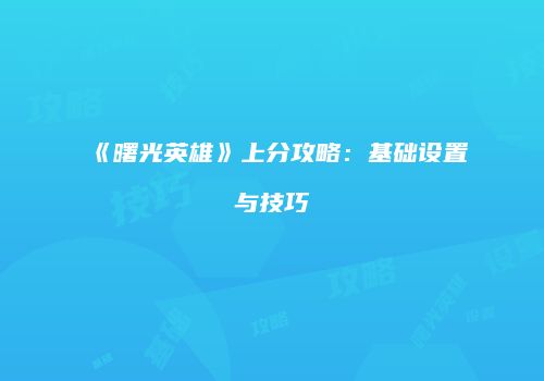 《曙光英雄》上分攻略：基础设置与技巧