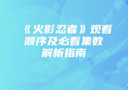 《火影忍者》观看顺序及必看集数解析指南