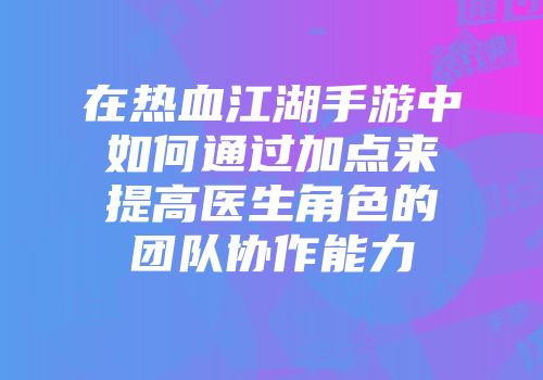 在热血江湖手游中如何通过加点来提高医生角色的团队协作能力