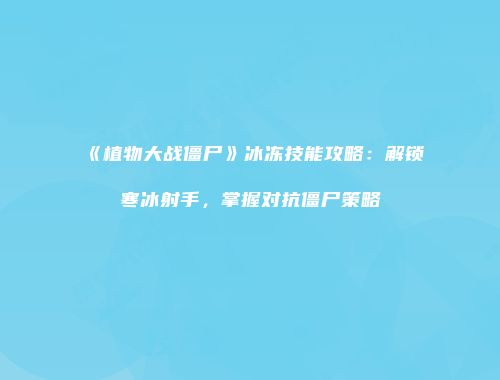 《植物大战僵尸》冰冻技能攻略：解锁寒冰射手，掌握对抗僵尸策略