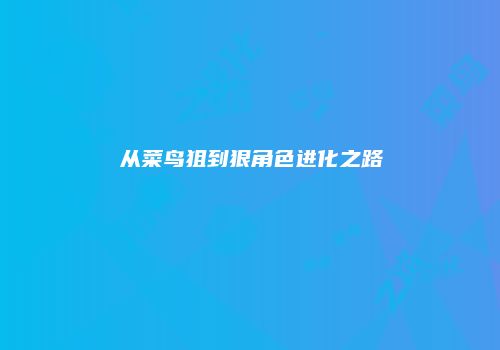 从菜鸟狙到狠角色进化之路