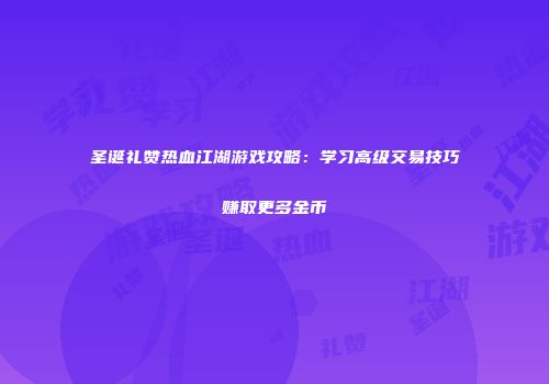圣诞礼赞热血江湖游戏攻略：学习高级交易技巧赚取更多金币