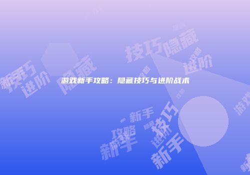 游戏新手攻略：隐藏技巧与进阶战术