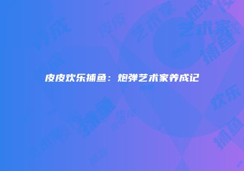 皮皮欢乐捕鱼：炮弹艺术家养成记