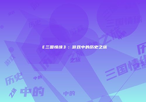 《三国情缘》：游戏中的历史之旅