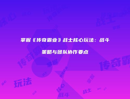 掌握《传奇霸业》战士核心玩法：战斗策略与团队协作要点