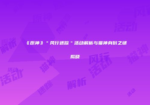 《原神》＂风行迷踪＂活动解析与猫神身份之谜揭晓