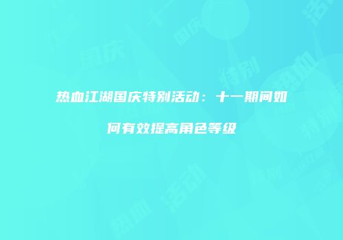 热血江湖国庆特别活动：十一期间如何有效提高角色等级